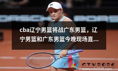 cba辽宁男篮将战广东男篮，辽宁男篮和广东男篮今晚现场直播