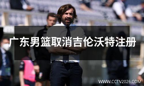 广东男篮取消吉伦沃特注册