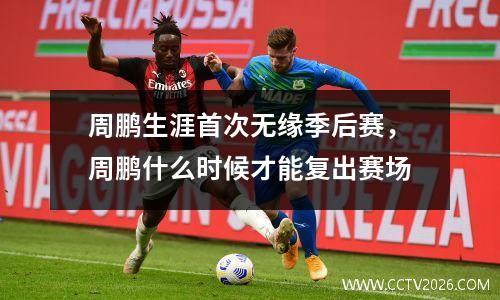 周鹏生涯首次无缘季后赛，周鹏什么时候才能复出赛场