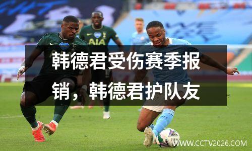韩德君受伤赛季报销，韩德君护队友