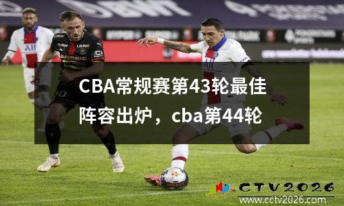 CBA常规赛第43轮最佳阵容出炉，cba第44轮