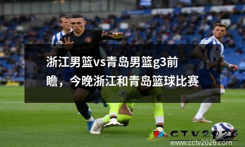 浙江男篮vs青岛男篮g3前瞻，今晚浙江和青岛篮球比赛
