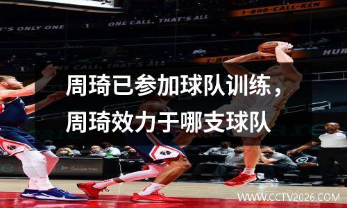 周琦已参加球队训练，周琦效力于哪支球队