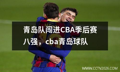 青岛队闯进CBA季后赛八强，cba青岛球队
