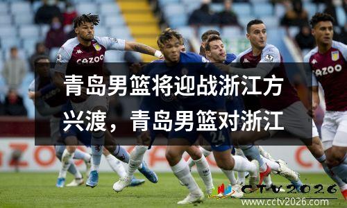 青岛男篮将迎战浙江方兴渡，青岛男篮对浙江