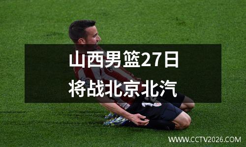 山西男篮27日将战北京北汽