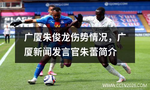 广厦朱俊龙伤势情况，广厦新闻发言官朱蕾简介