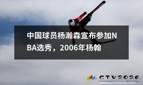 中国球员杨瀚森宣布参加NBA选秀，2006年杨翰