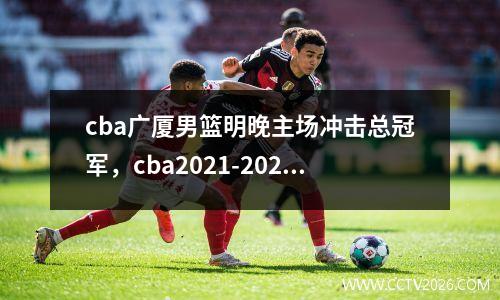cba广厦男篮明晚主场冲击总冠军，cba2021-2022广厦