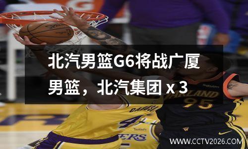 北汽男篮G6将战广厦男篮，北汽集团ⅹ3